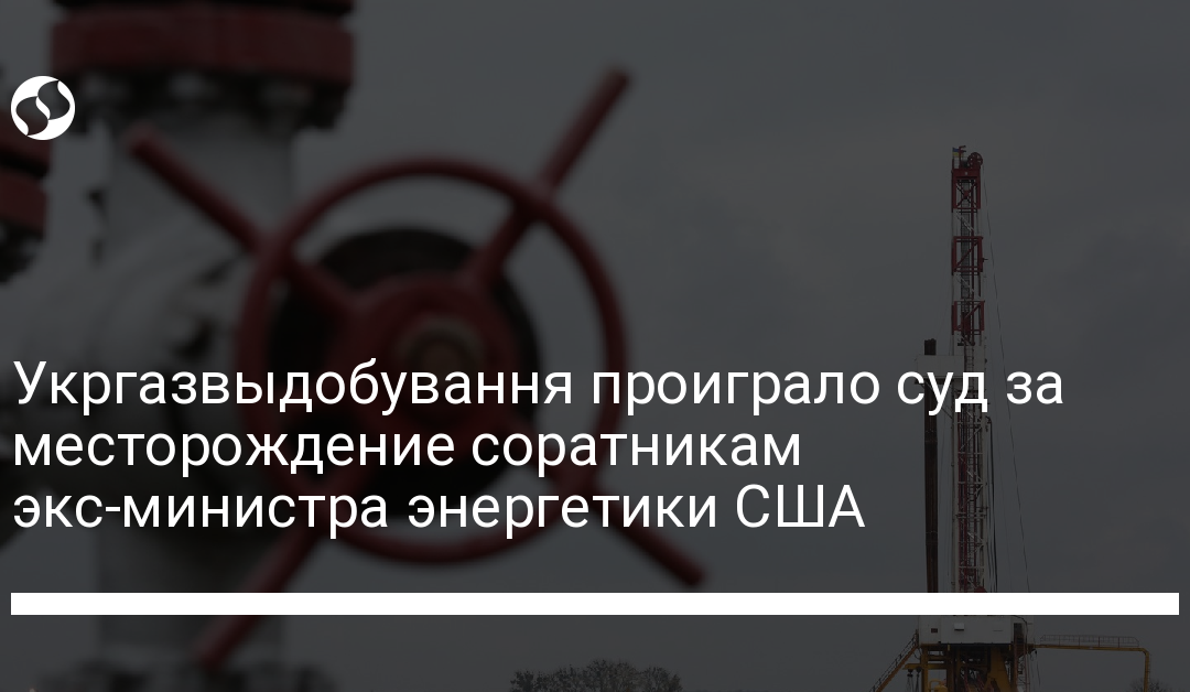 Укргазвыдобування проиграло суд за месторождение соратникам экс-министра энергетики США